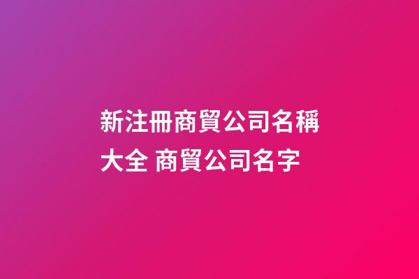 新注冊商貿公司名稱大全 商貿公司名字-第1張-公司起名-玄機派